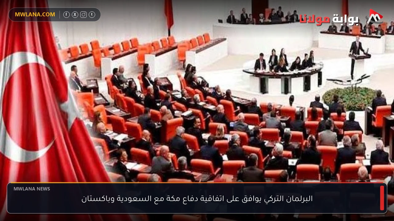 البرلمان التركي يوافق على اتفاقية دفاع مكة مع السعودية وباكستان