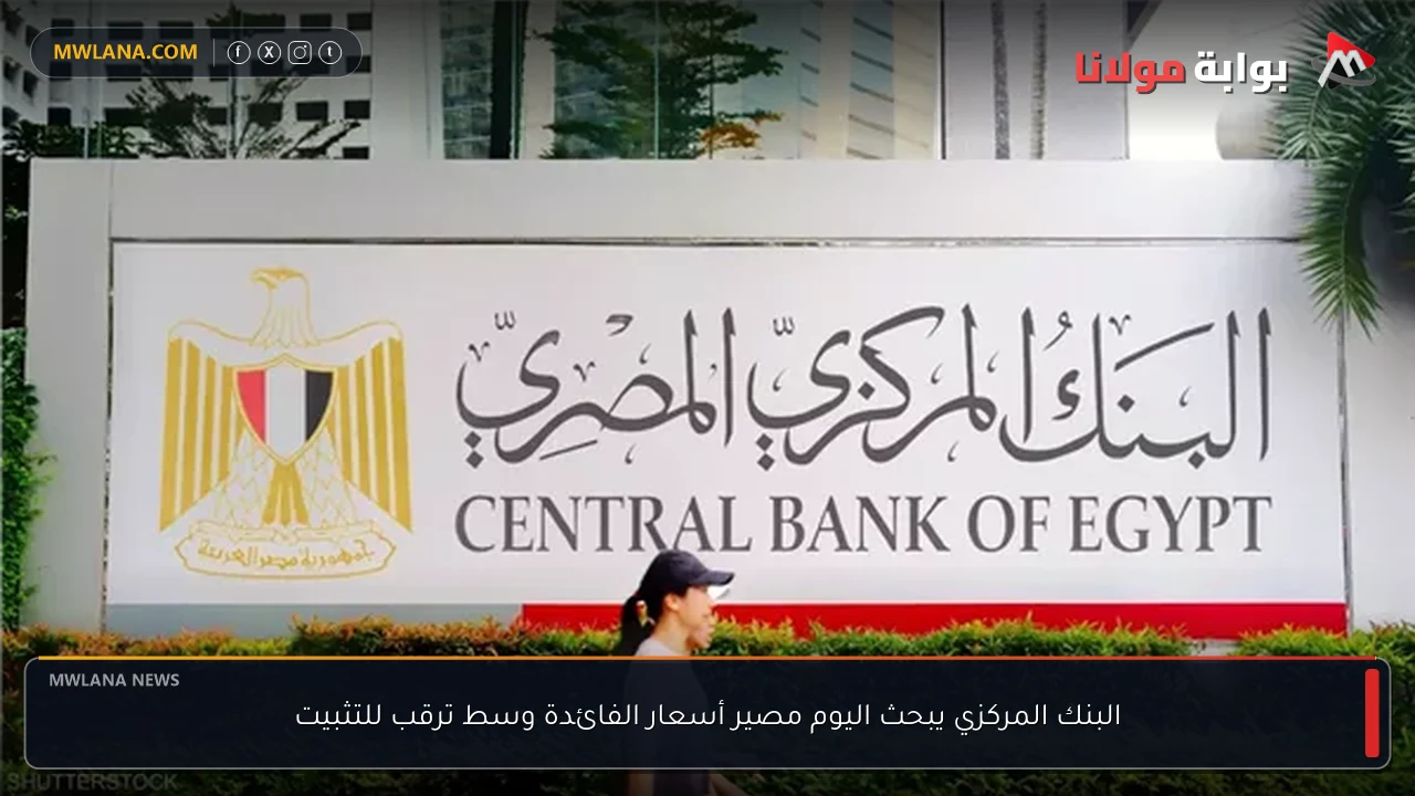 البنك المركزي يبحث اليوم مصير أسعار الفائدة وسط ترقب للتثبيت
