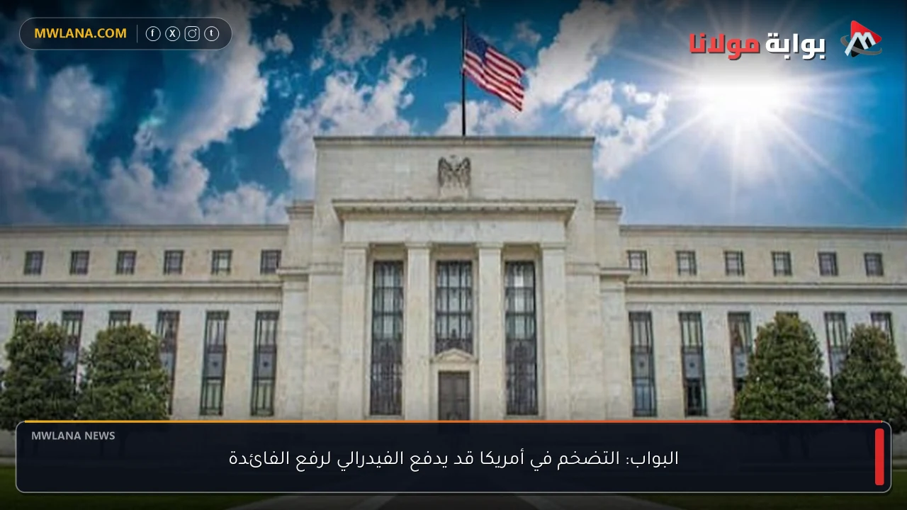 البواب: التضخم في أمريكا قد يدفع الفيدرالي لرفع الفائدة