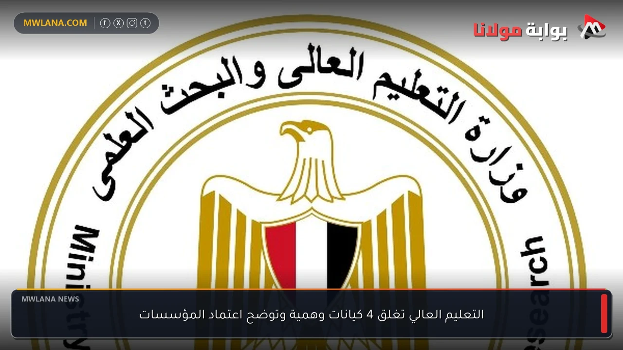 التعليم العالي تغلق 4 كيانات وهمية وتوضح اعتماد المؤسسات