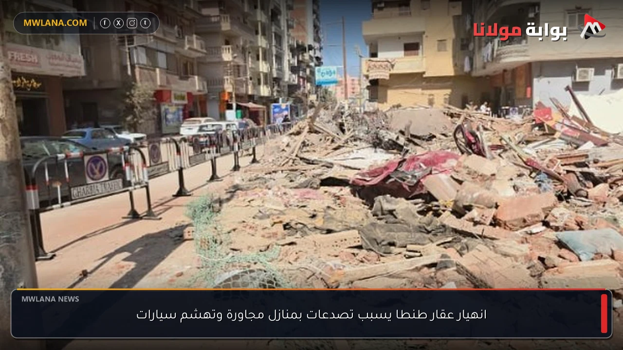انهيار عقار طنطا يسبب تصدعات بمنازل مجاورة وتهشم سيارات