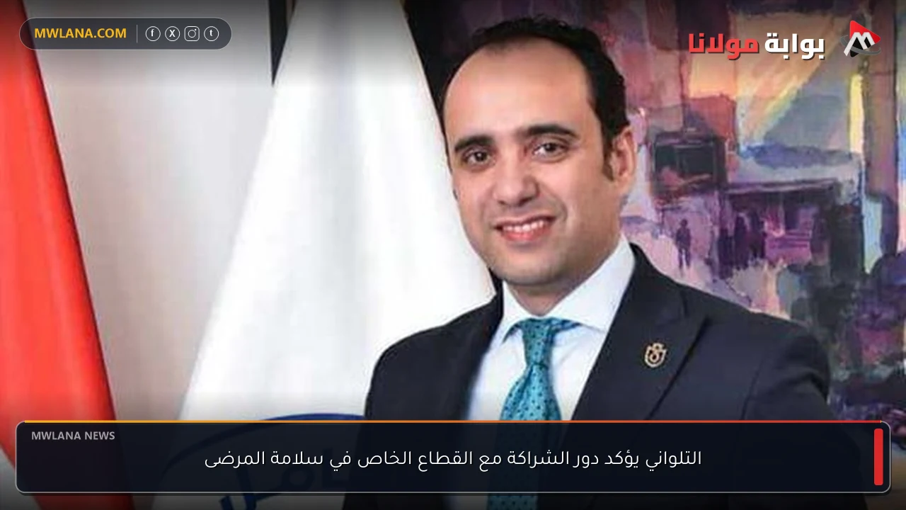 التلواني يؤكد دور الشراكة مع القطاع الخاص في سلامة المرضى