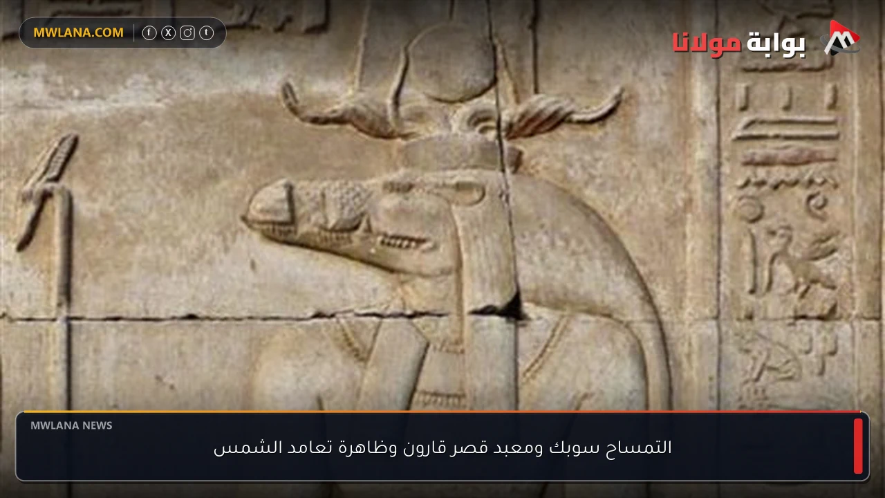 التمساح سوبك ومعبد قصر قارون وظاهرة تعامد الشمس