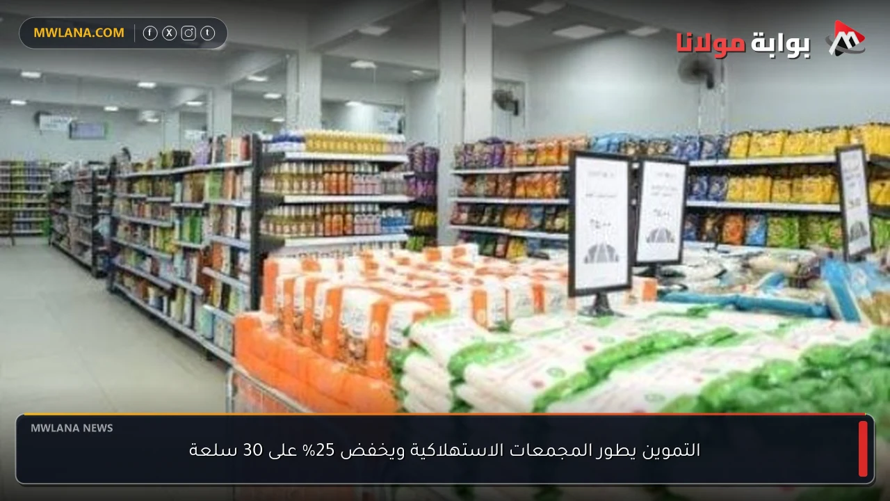 التموين يطور المجمعات الاستهلاكية ويخفض 25% على 30 سلعة