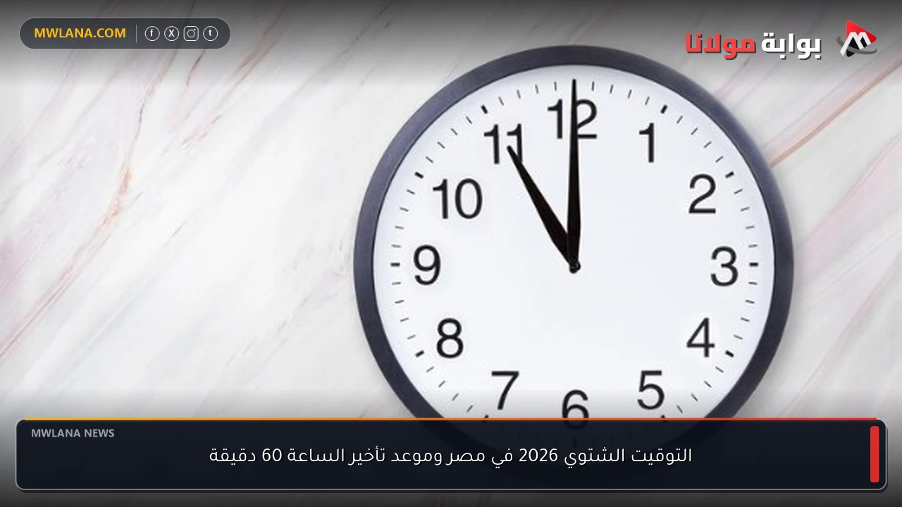التوقيت الشتوي 2026 في مصر وموعد تأخير الساعة 60 دقيقة