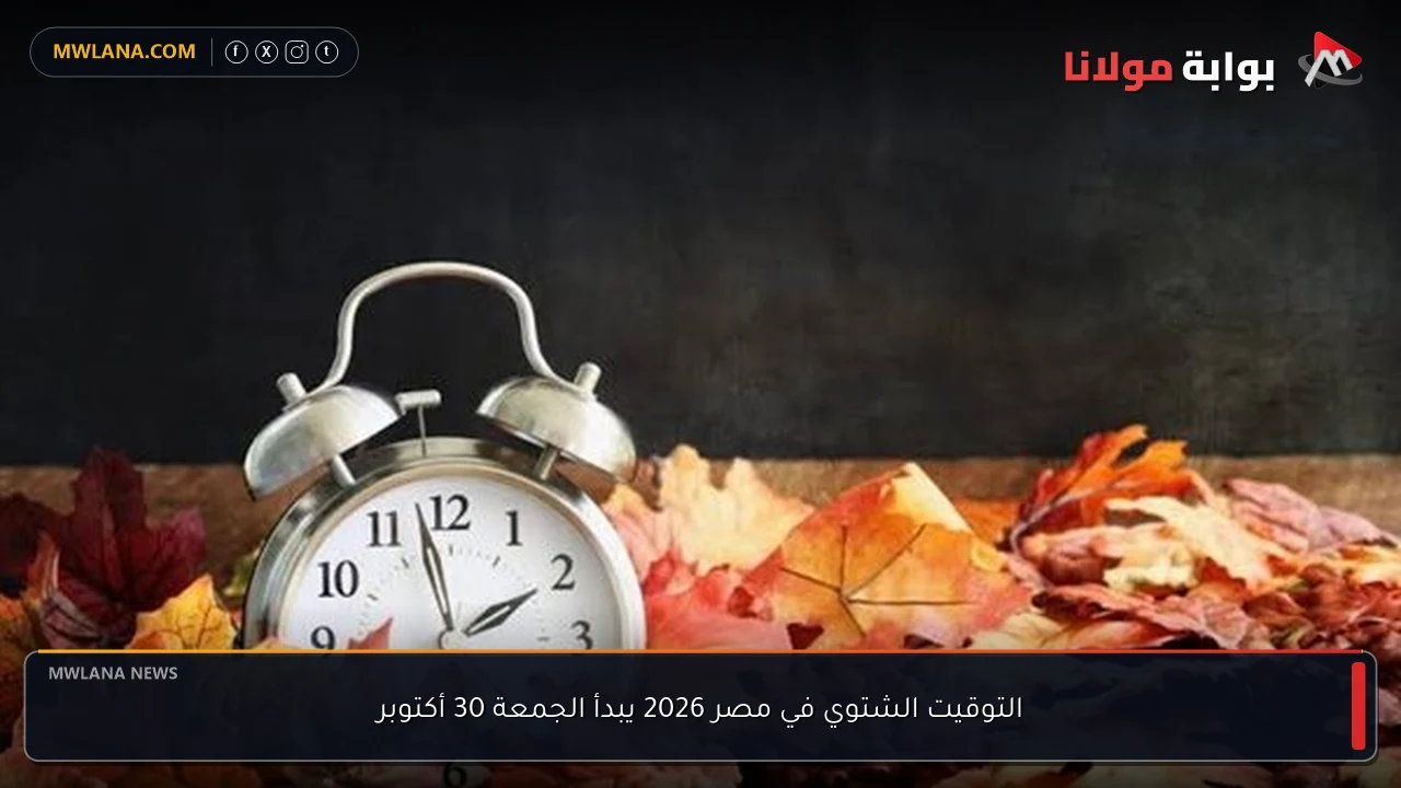 التوقيت الشتوي في مصر 2026 يبدأ الجمعة 30 أكتوبر