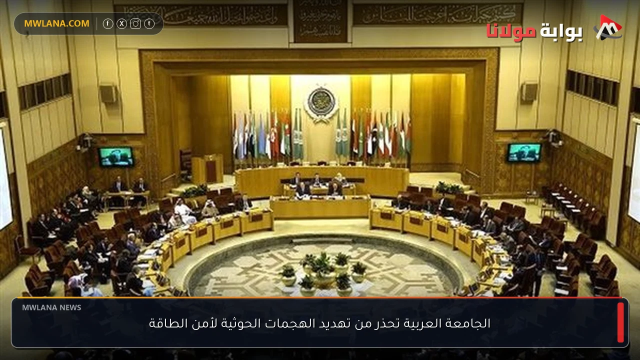 الجامعة العربية تحذر من تهديد الهجمات الحوثية لأمن الطاقة