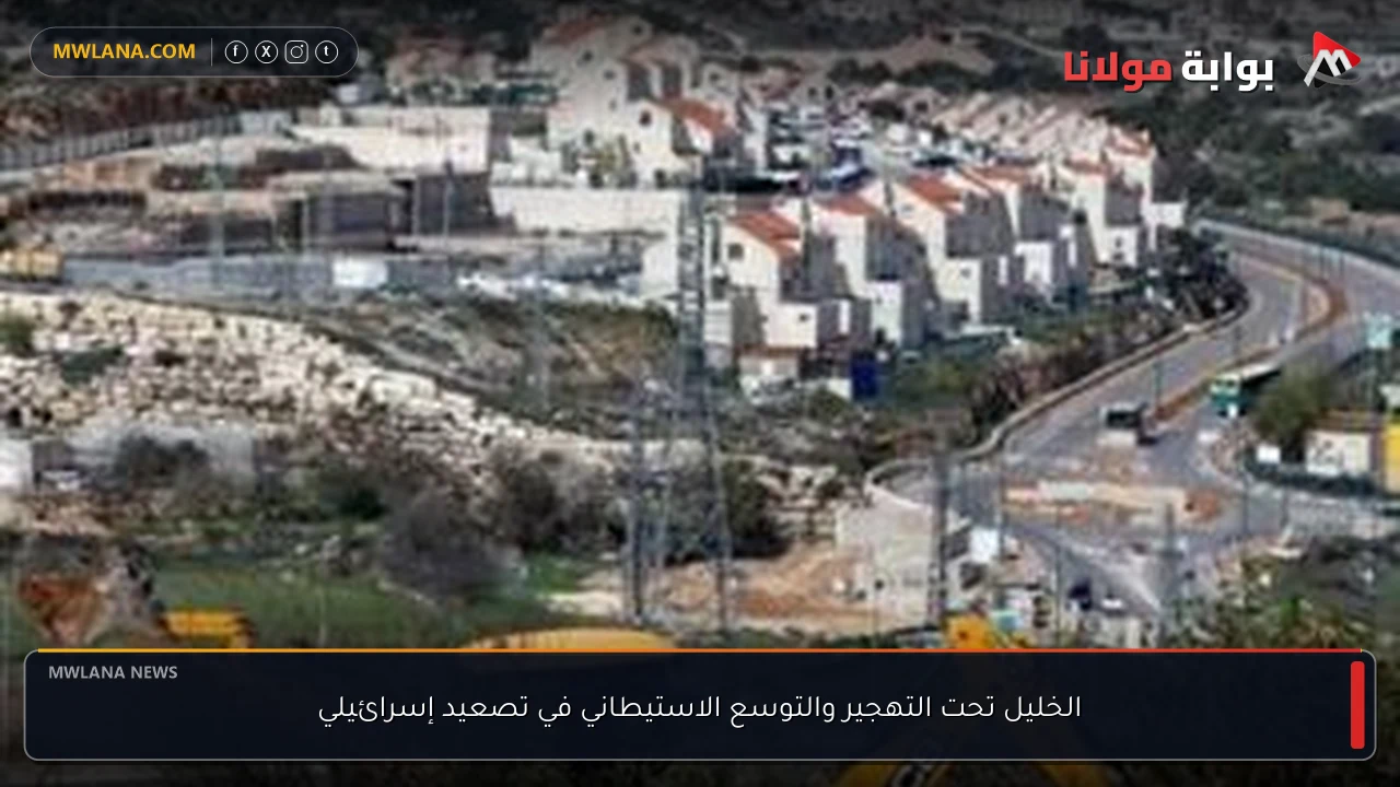 الخليل تحت التهجير والتوسع الاستيطاني في تصعيد إسرائيلي