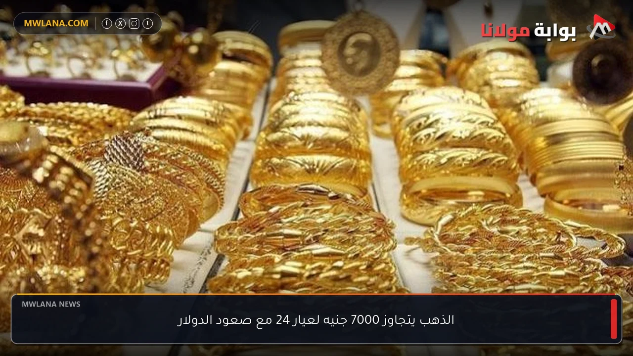 الذهب يتجاوز 7000 جنيه لعيار 24 مع صعود الدولار
