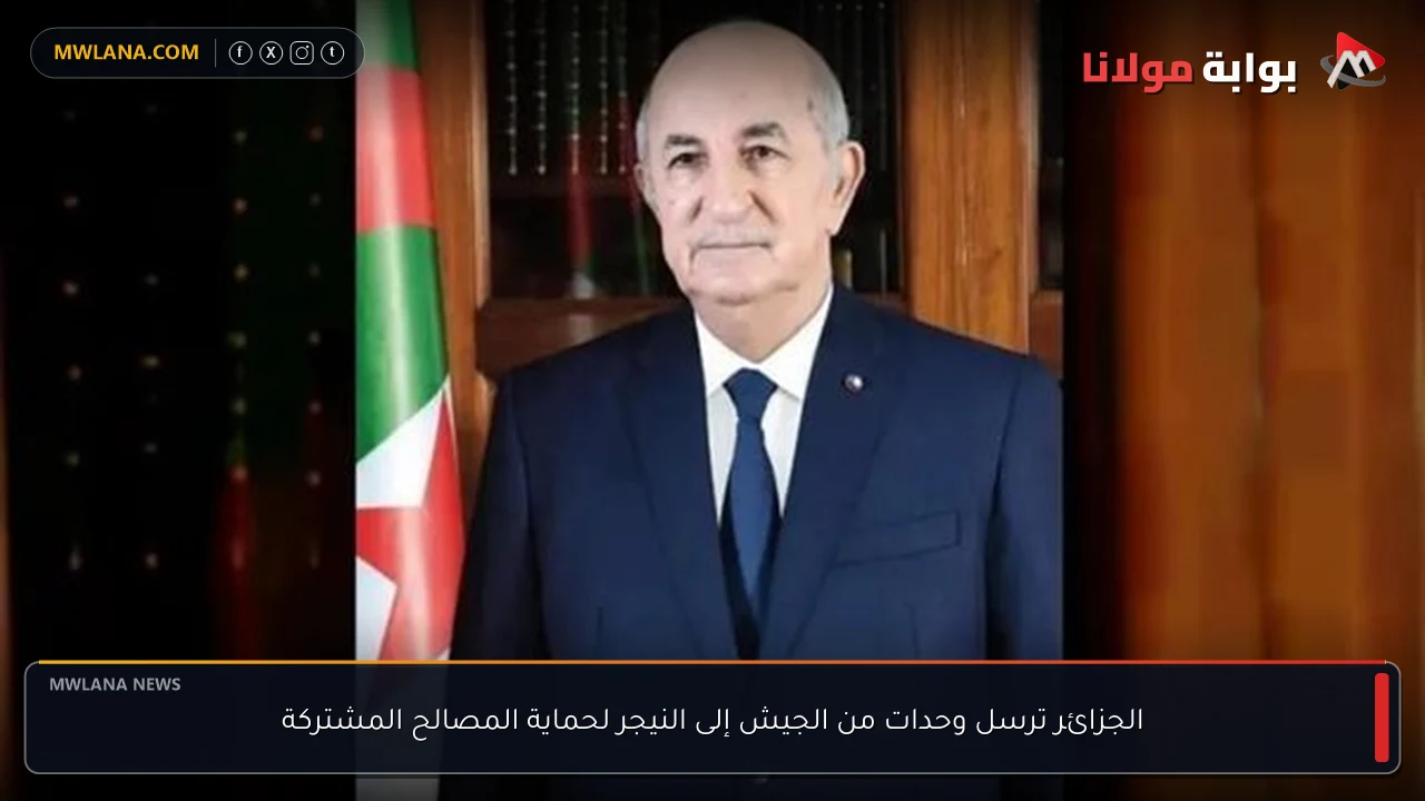 الجزائر ترسل وحدات من الجيش إلى النيجر لحماية المصالح المشتركة