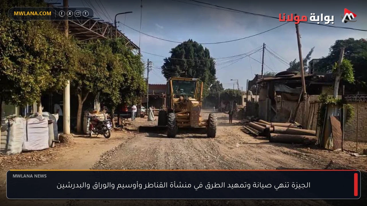الجيزة تنهي صيانة وتمهيد الطرق في منشأة القناطر وأوسيم والوراق والبدرشين