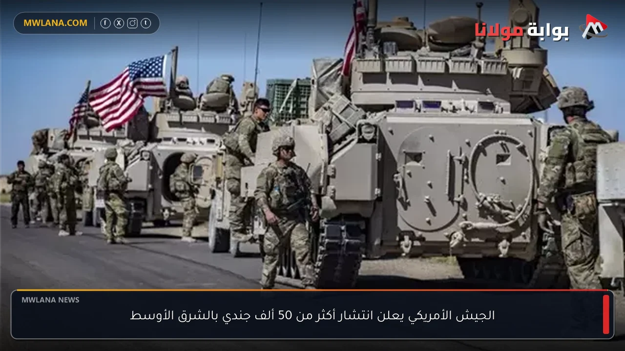 الجيش الأمريكي يعلن انتشار أكثر من 50 ألف جندي بالشرق الأوسط