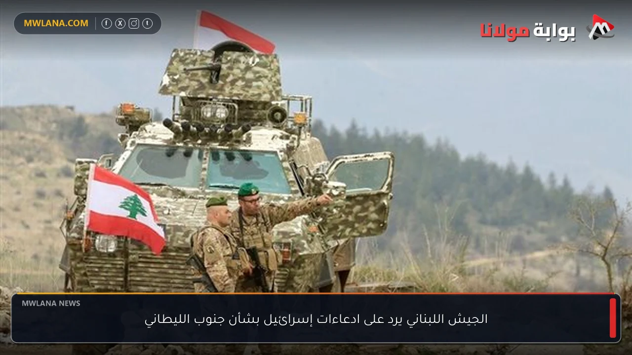 الجيش اللبناني يرد على ادعاءات إسرائيل بشأن جنوب الليطاني
