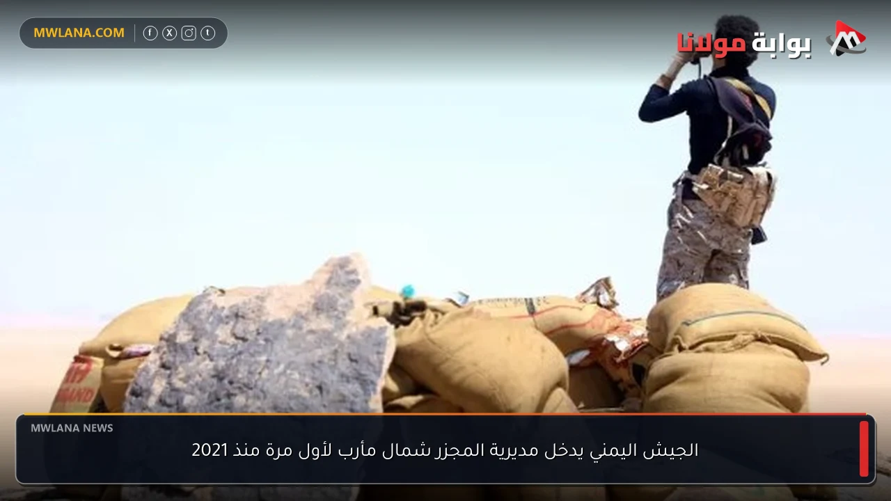 الجيش اليمني يدخل مديرية المجزر شمال مأرب لأول مرة منذ 2021