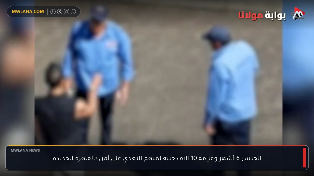 الحبس 6 أشهر وغرامة 10 آلاف جنيه لمتهم التعدي على أمن بالقاهرة الجديدة
