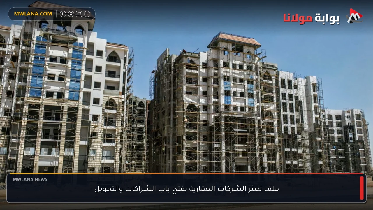 ملف تعثر الشركات العقارية يفتح باب الشراكات والتمويل