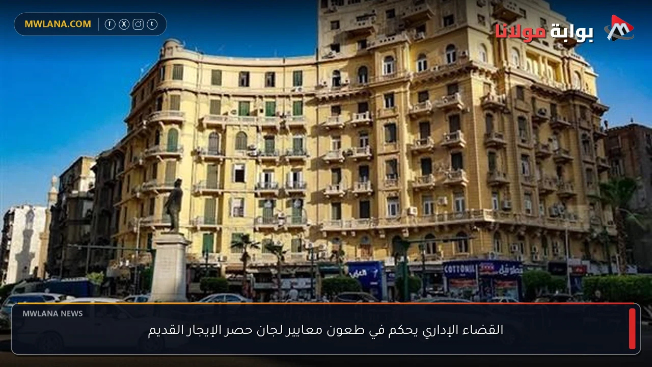 القضاء الإداري يحكم في طعون معايير لجان حصر الإيجار القديم