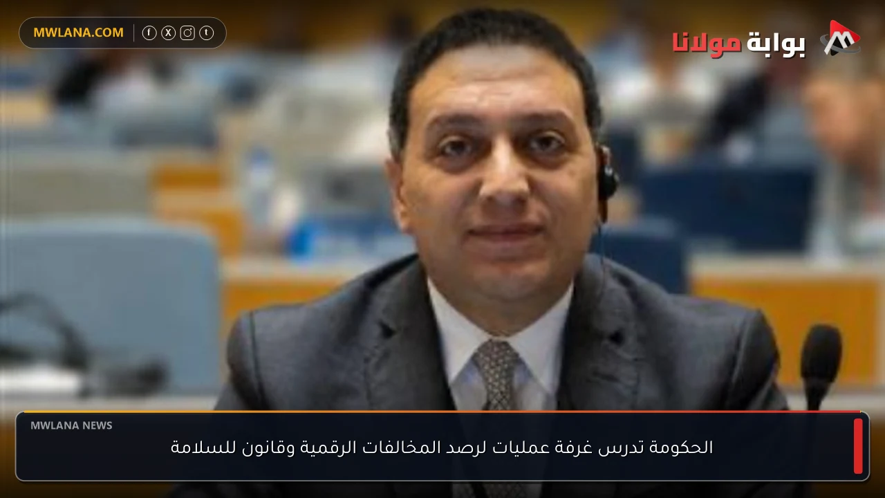 الحكومة تدرس غرفة عمليات لرصد المخالفات الرقمية وقانون للسلامة