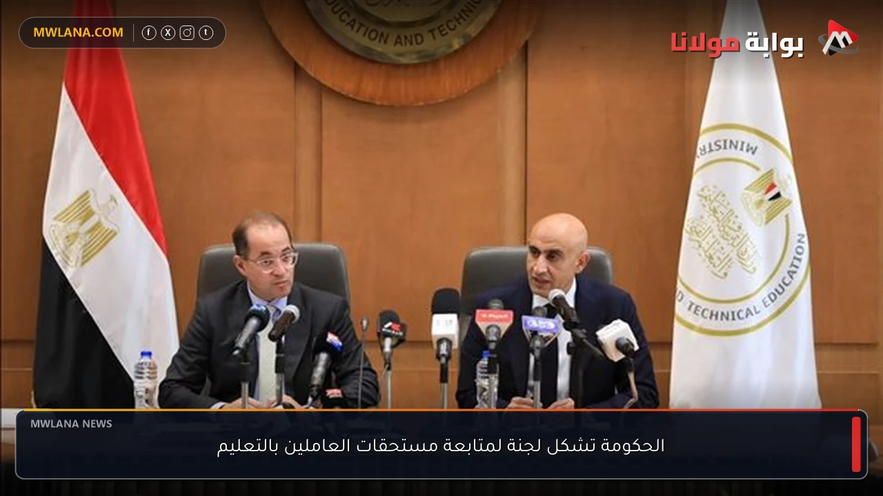 الحكومة تشكل لجنة لمتابعة مستحقات العاملين بالتعليم