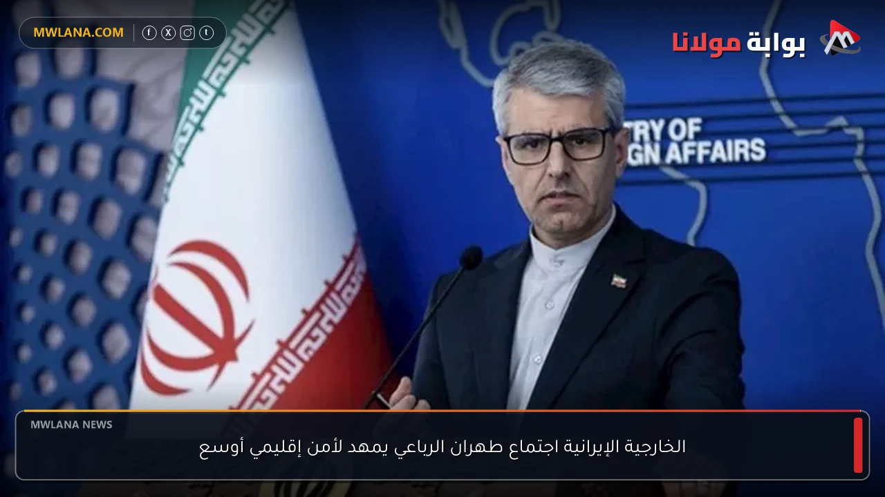 الخارجية الإيرانية اجتماع طهران الرباعي يمهد لأمن إقليمي أوسع