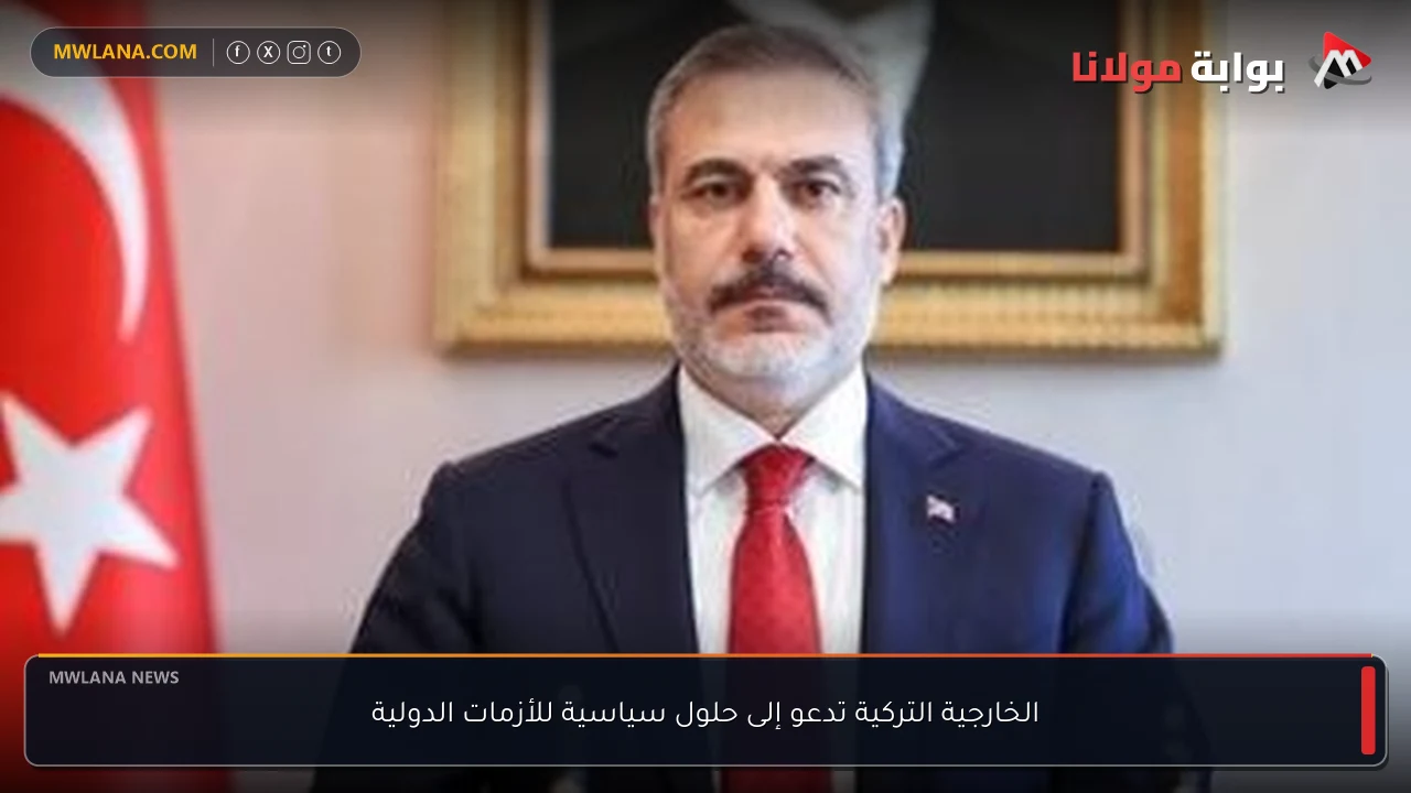 الخارجية التركية تدعو إلى حلول سياسية للأزمات الدولية