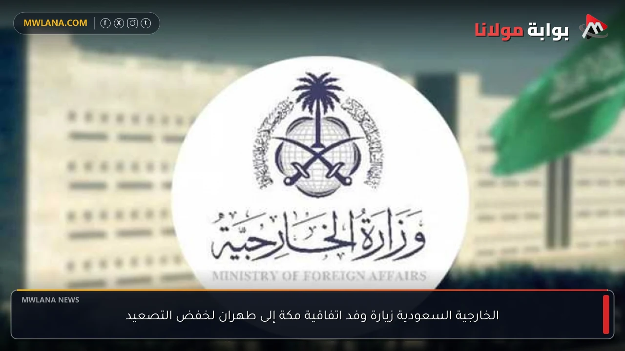 الخارجية السعودية زيارة وفد اتفاقية مكة إلى طهران لخفض التصعيد