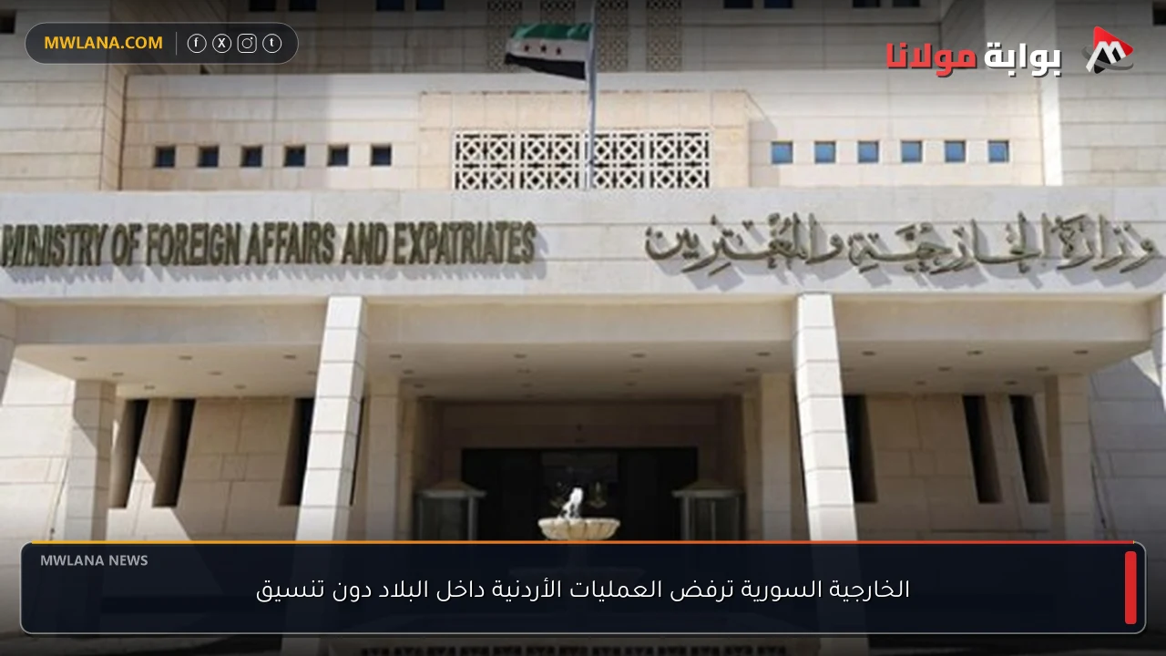 الخارجية السورية ترفض العمليات الأردنية داخل البلاد دون تنسيق