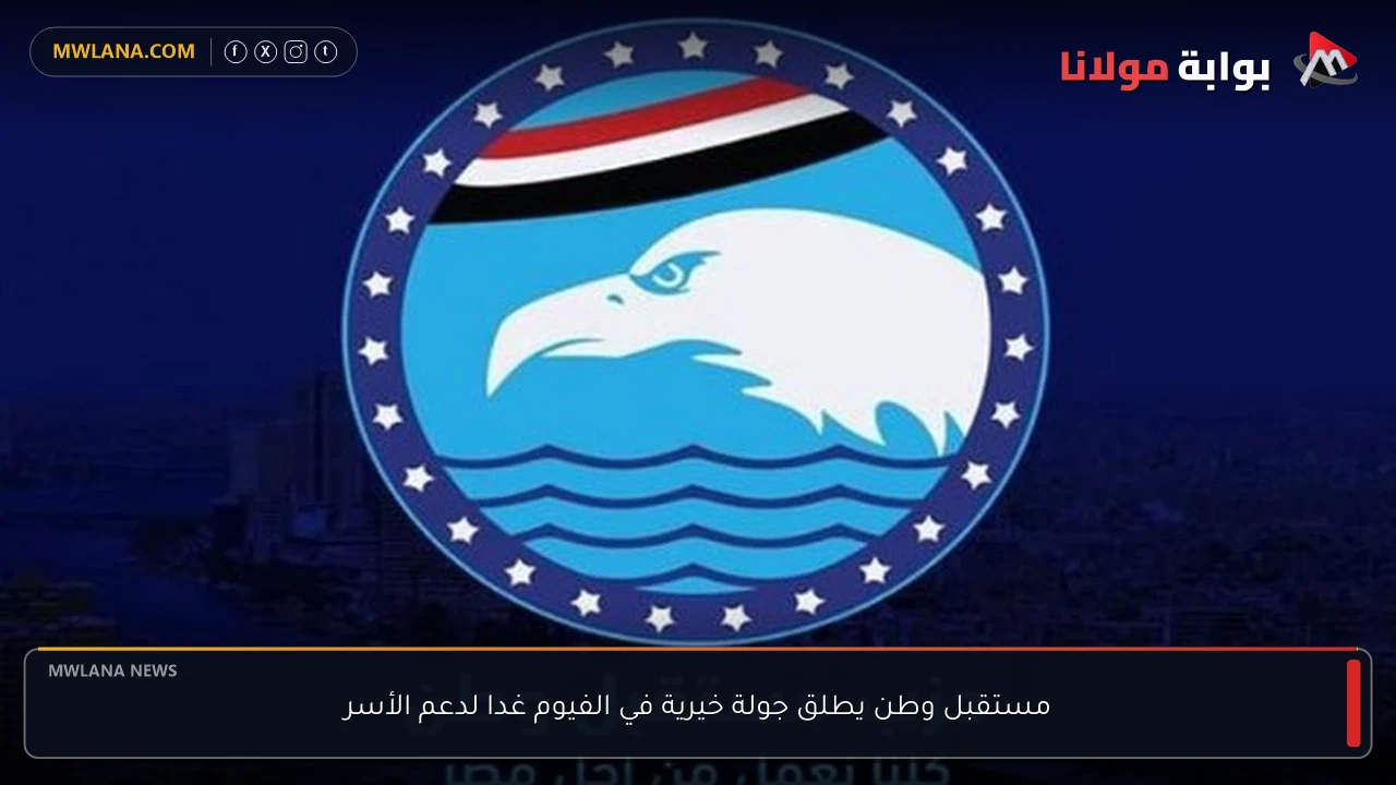 مستقبل وطن يطلق جولة خيرية في الفيوم غدا لدعم الأسر