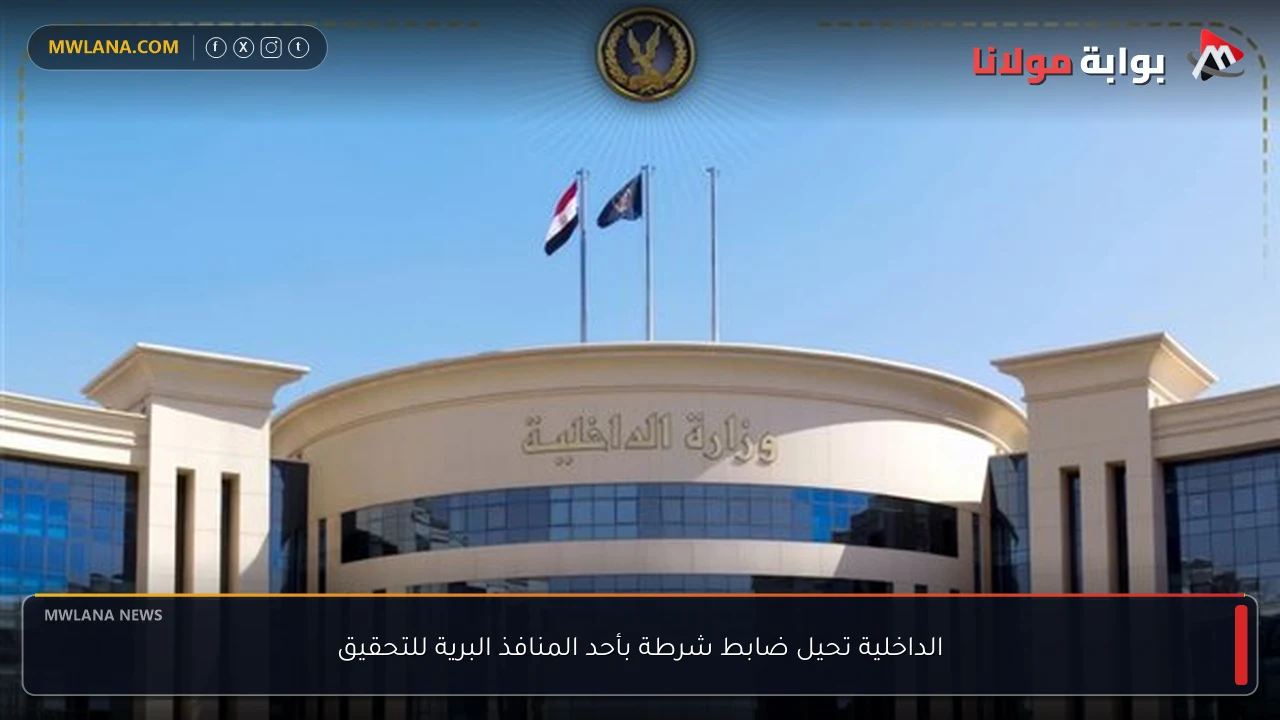 الداخلية تحيل ضابط شرطة بأحد المنافذ البرية للتحقيق