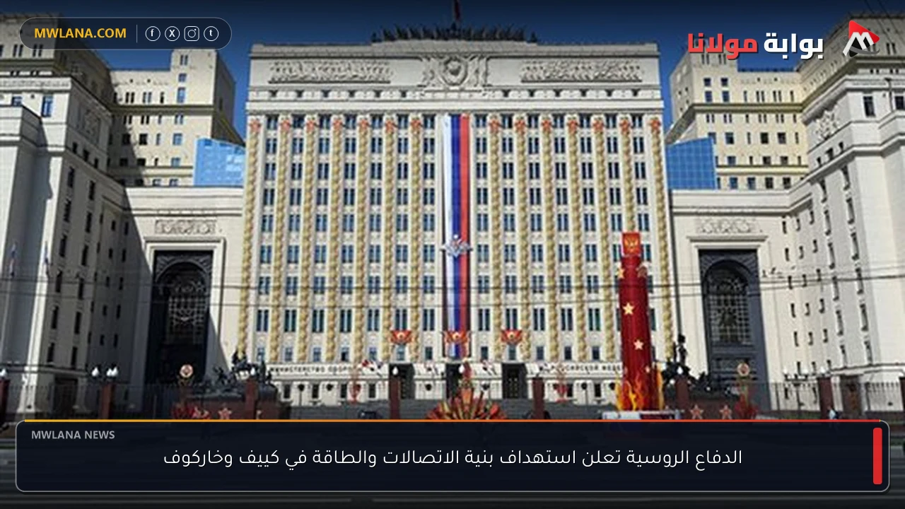 الدفاع الروسية تعلن استهداف بنية الاتصالات والطاقة في كييف وخاركوف