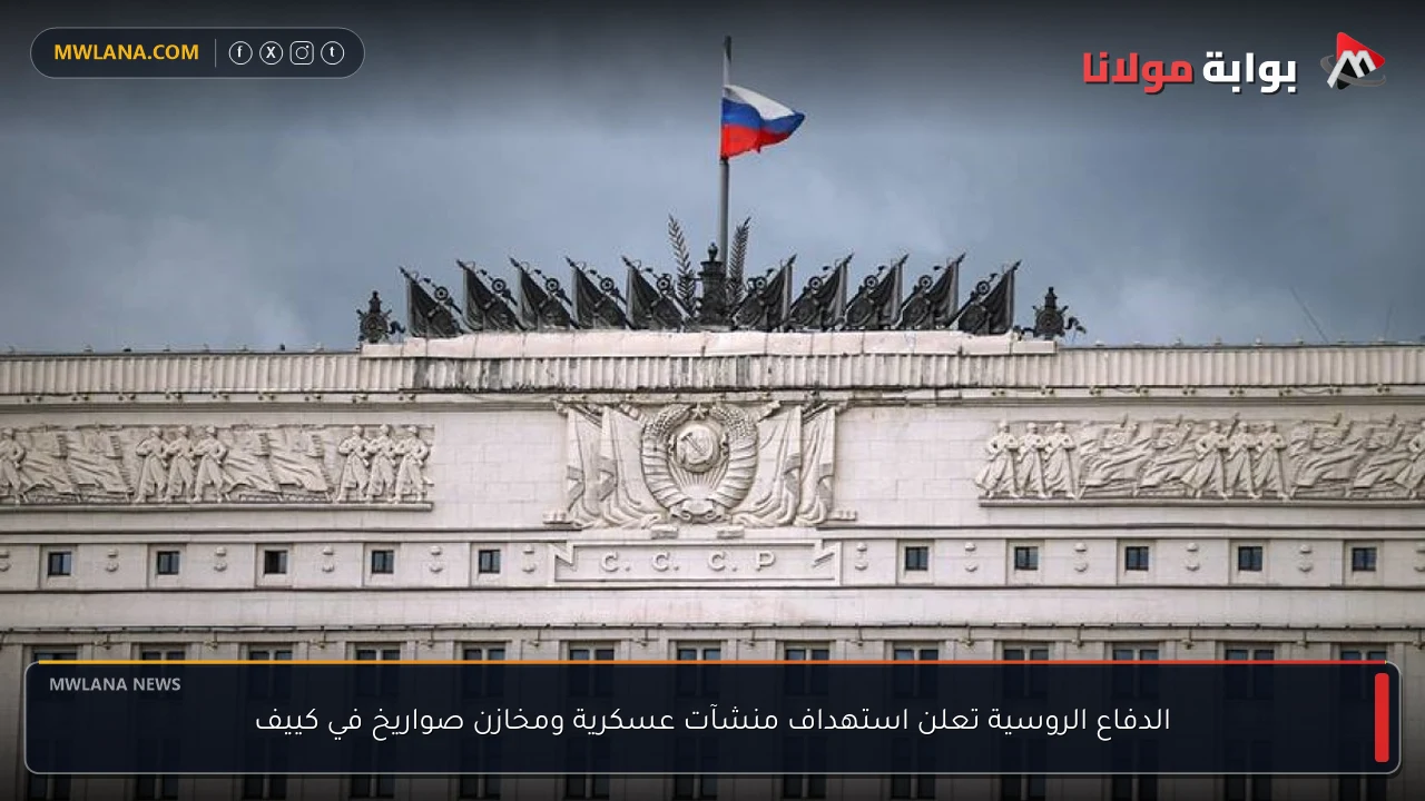 الدفاع الروسية تعلن استهداف منشآت عسكرية ومخازن صواريخ في كييف
