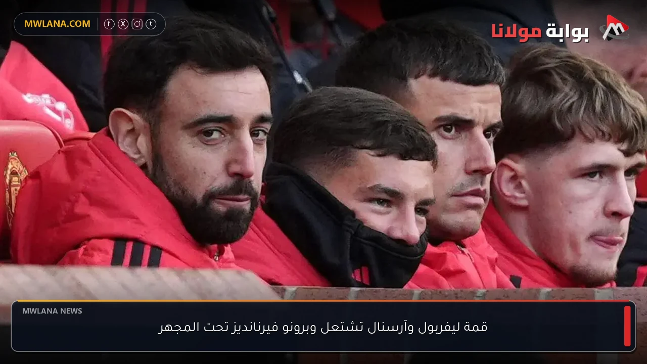 قمة ليفربول وآرسنال تشتعل وبرونو فيرنانديز تحت المجهر