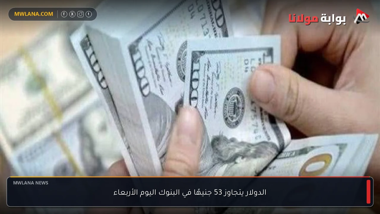 الدولار يتجاوز 53 جنيهًا في البنوك اليوم الأربعاء