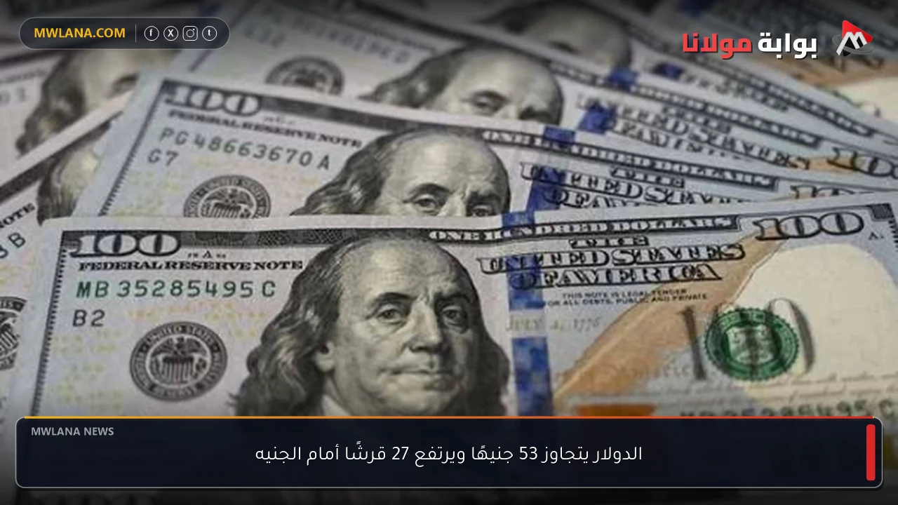 الدولار يتجاوز 53 جنيهًا ويرتفع 27 قرشًا أمام الجنيه