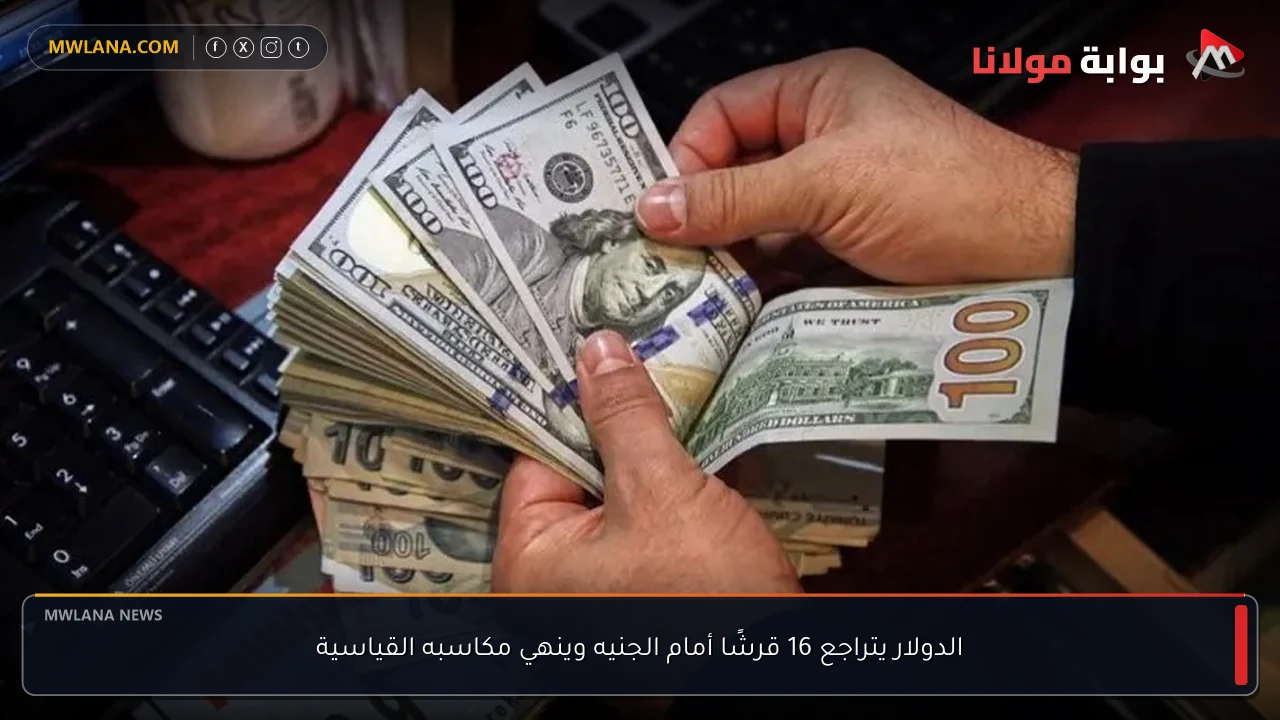 الدولار يتراجع 16 قرشًا أمام الجنيه وينهي مكاسبه القياسية