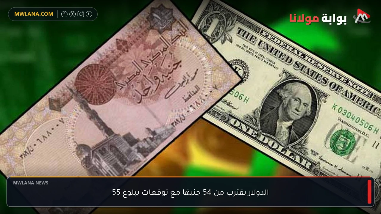 الدولار يقترب من 54 جنيهًا مع توقعات ببلوغ 55