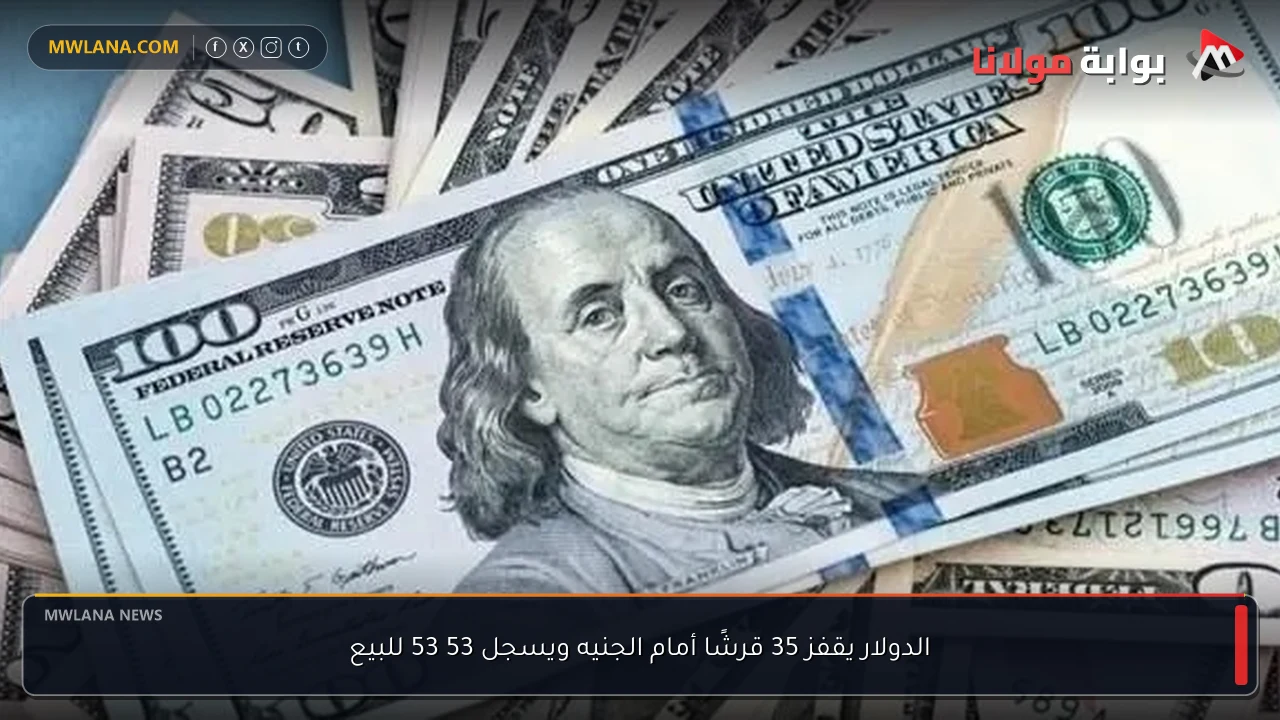 الدولار يقفز 35 قرشًا أمام الجنيه ويسجل 53 53 للبيع