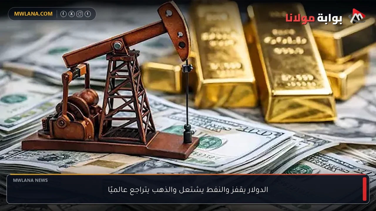 الدولار يقفز والنفط يشتعل والذهب يتراجع عالميًا