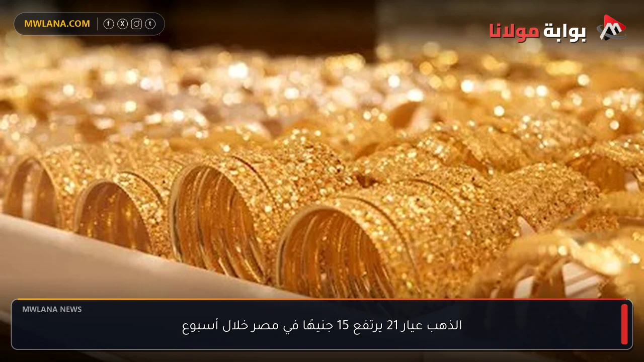 الذهب عيار 21 يرتفع 15 جنيهًا في مصر خلال أسبوع