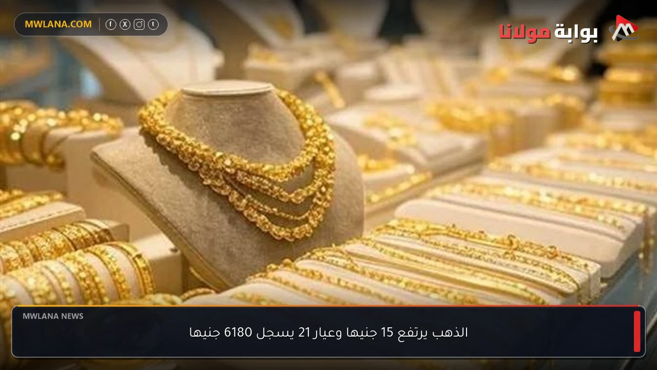 الذهب يرتفع 15 جنيها وعيار 21 يسجل 6180 جنيها