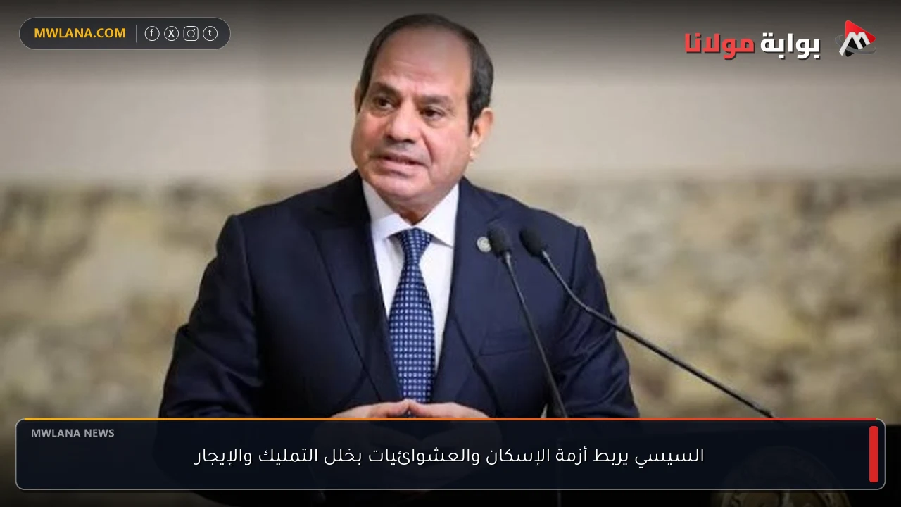 السيسي يربط أزمة الإسكان والعشوائيات بخلل التمليك والإيجار