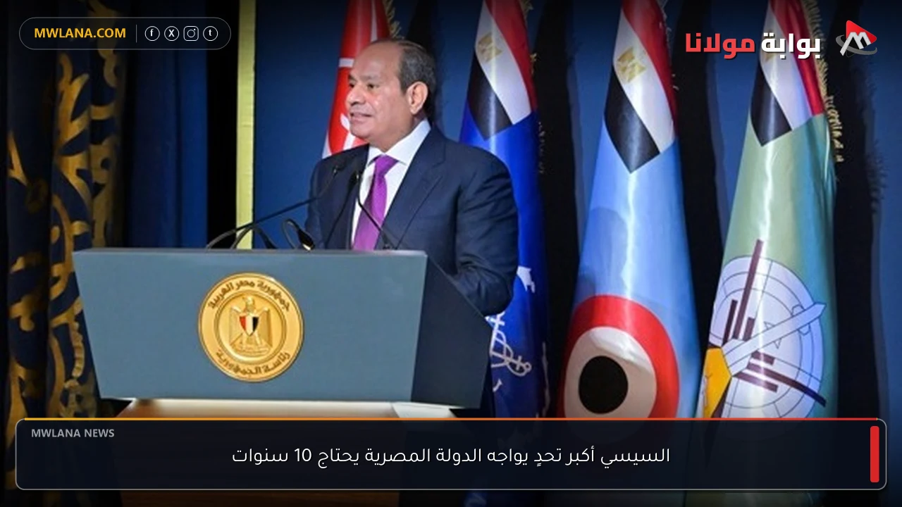 السيسي أكبر تحدٍ يواجه الدولة المصرية يحتاج 10 سنوات