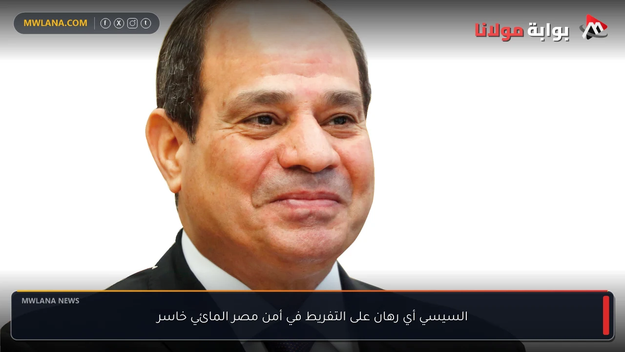 السيسي أي رهان على التفريط في أمن مصر المائي خاسر