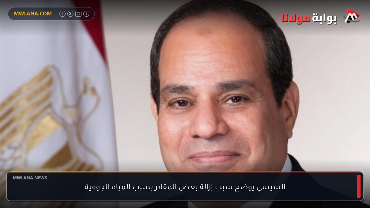 السيسي يوضح سبب إزالة بعض المقابر بسبب المياه الجوفية