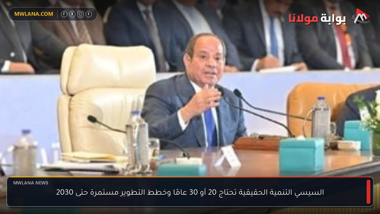 السيسي التنمية الحقيقية تحتاج 20 أو 30 عامًا وخطط التطوير مستمرة حتى 2030