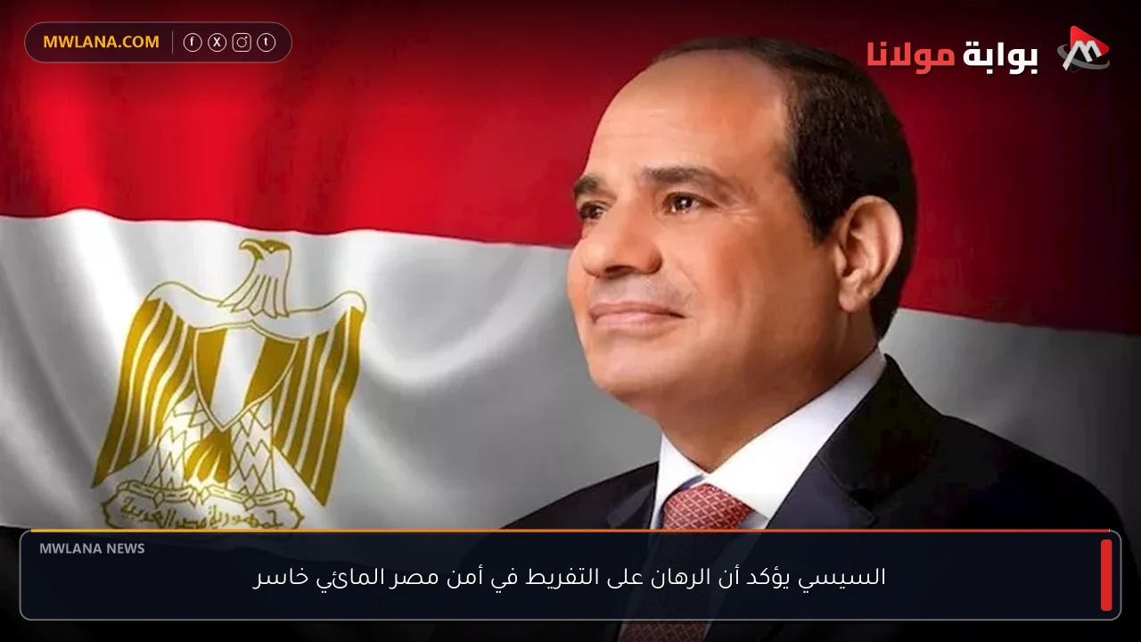 السيسي يؤكد أن الرهان على التفريط في أمن مصر المائي خاسر