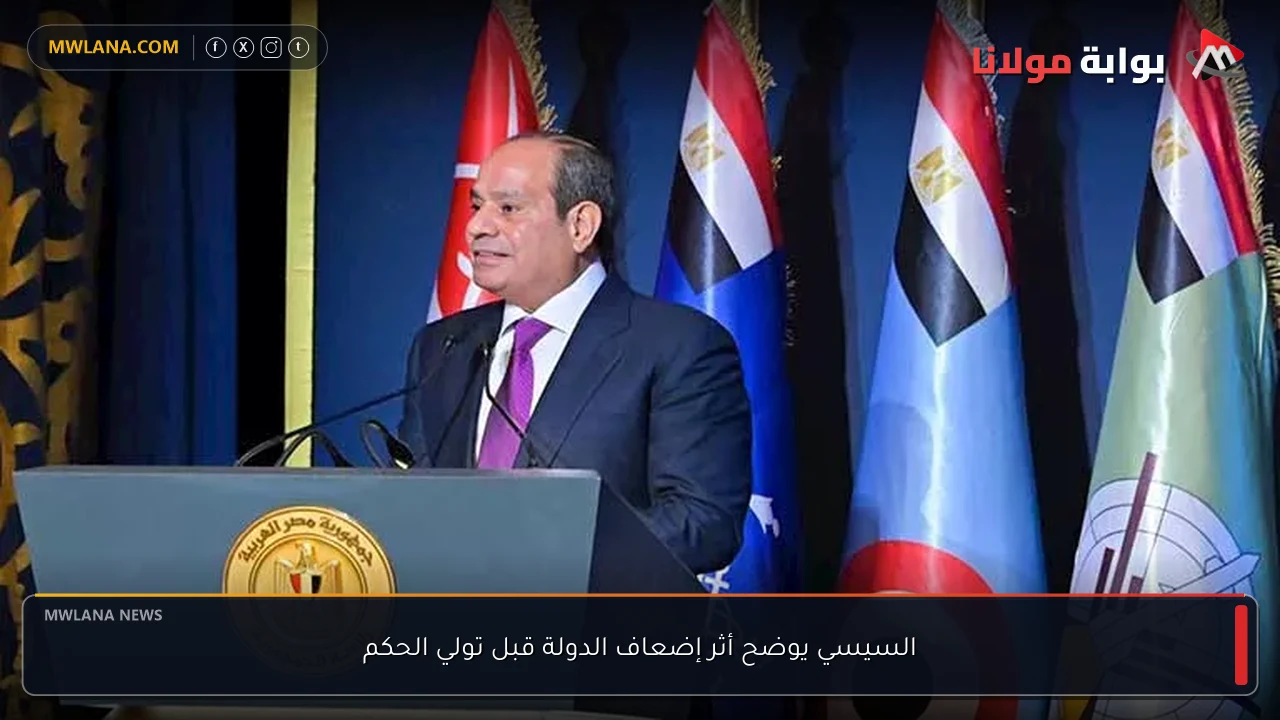 السيسي يوضح أثر إضعاف الدولة قبل تولي الحكم