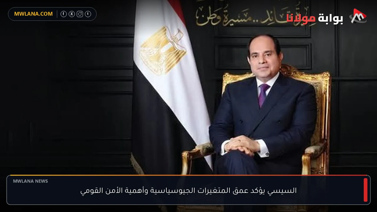 السيسي يؤكد عمق المتغيرات الجيوسياسية وأهمية الأمن القومي