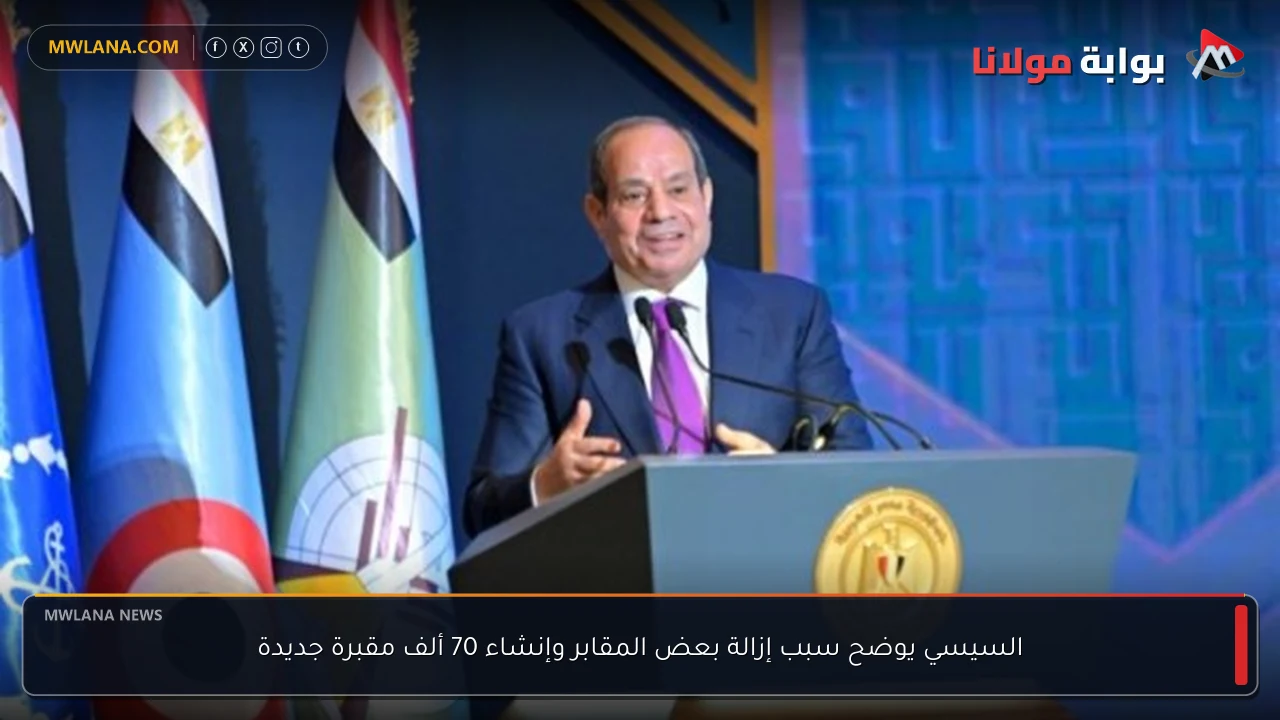 السيسي يوضح سبب إزالة بعض المقابر وإنشاء 70 ألف مقبرة جديدة