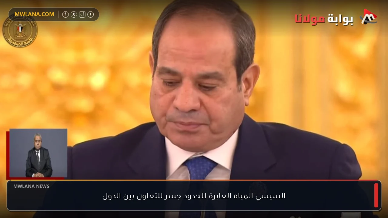 السيسي المياه العابرة للحدود جسر للتعاون بين الدول